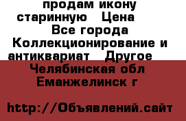 продам икону старинную › Цена ­ 0 - Все города Коллекционирование и антиквариат » Другое   . Челябинская обл.,Еманжелинск г.
